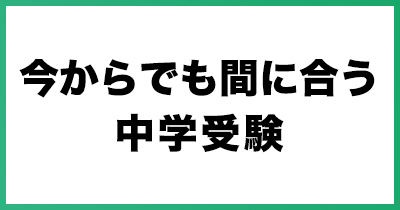 今からでも間に合う中学受験